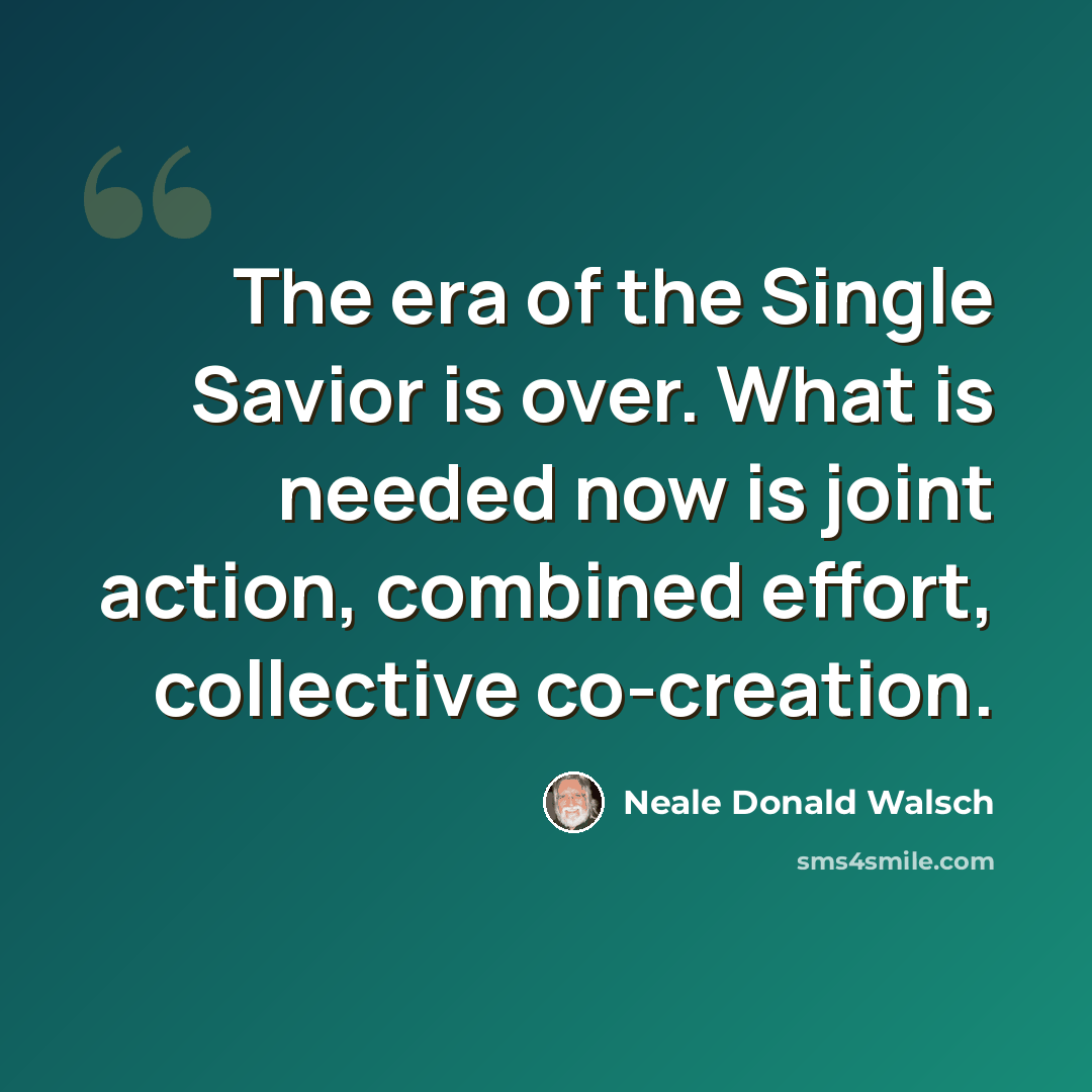 “The era of the Single Savior is over. What is needed now is joint action, combined effort, collective co-creation.” quote by Neale Donald Walsch