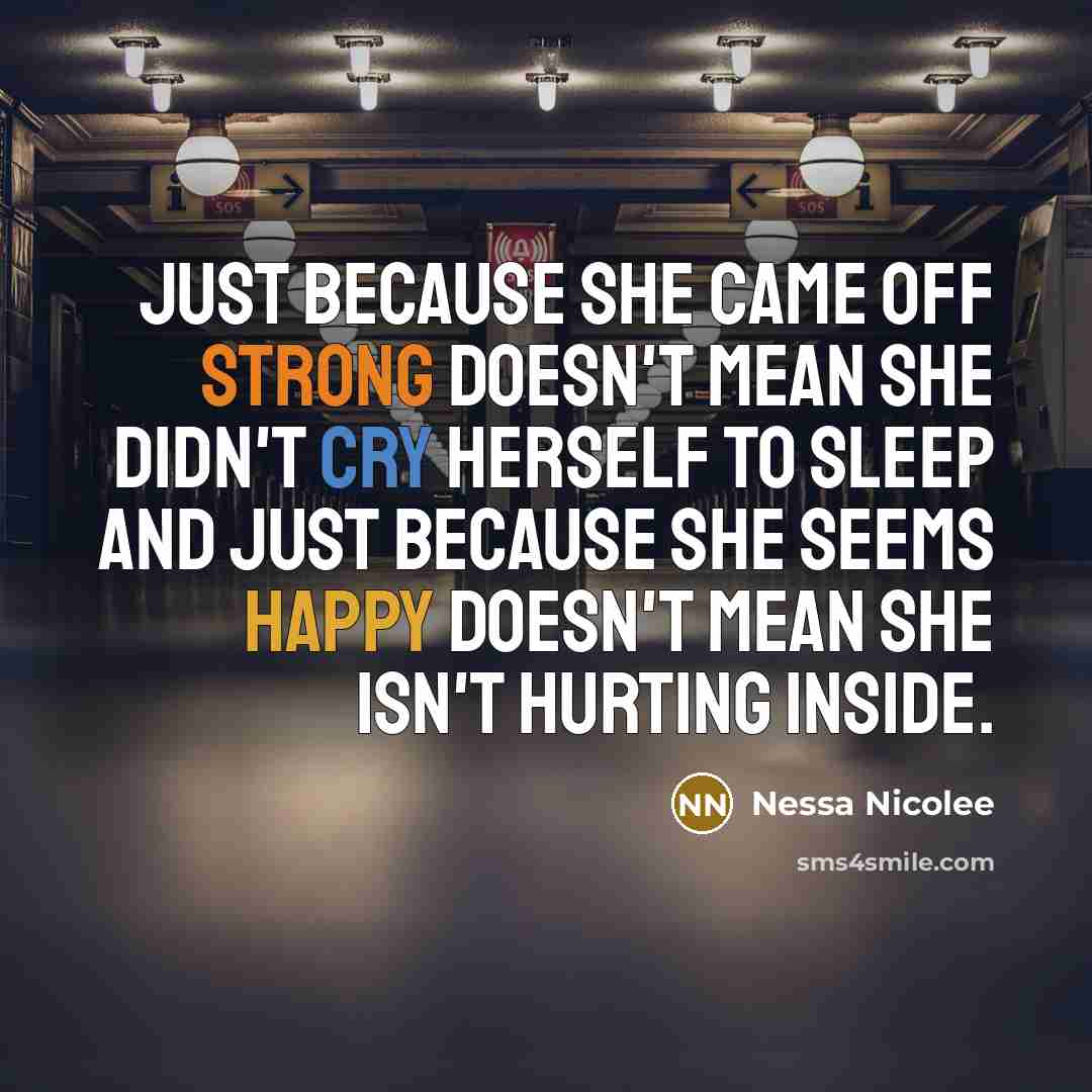 “Just because she came off strong doesn't mean she didn't cry herself to sleep and just because she seems happy doesn't mean she isn't hurting inside.” quote by Nessa Nicolee