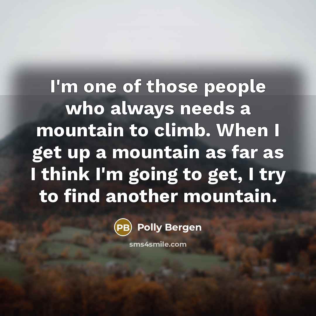 “I'm one of those people who always needs a mountain to climb. When I get up a mountain as far as I think I'm going to get, I try to find another mountain.” quote by Polly Bergen