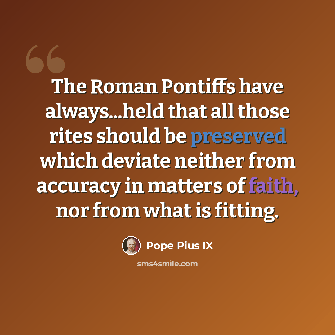 “The Roman Pontiffs have always...held that all those rites should be preserved which deviate neither from accuracy in matters of faith, nor from what is fitting.” quote by Pope Pius IX