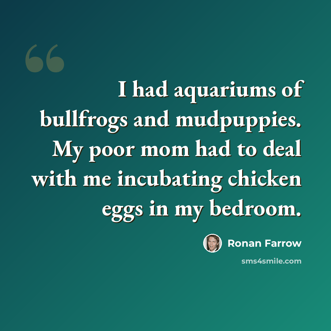 “I had aquariums of bullfrogs and mudpuppies. My poor mom had to deal with me incubating chicken eggs in my bedroom.” quote by Ronan Farrow