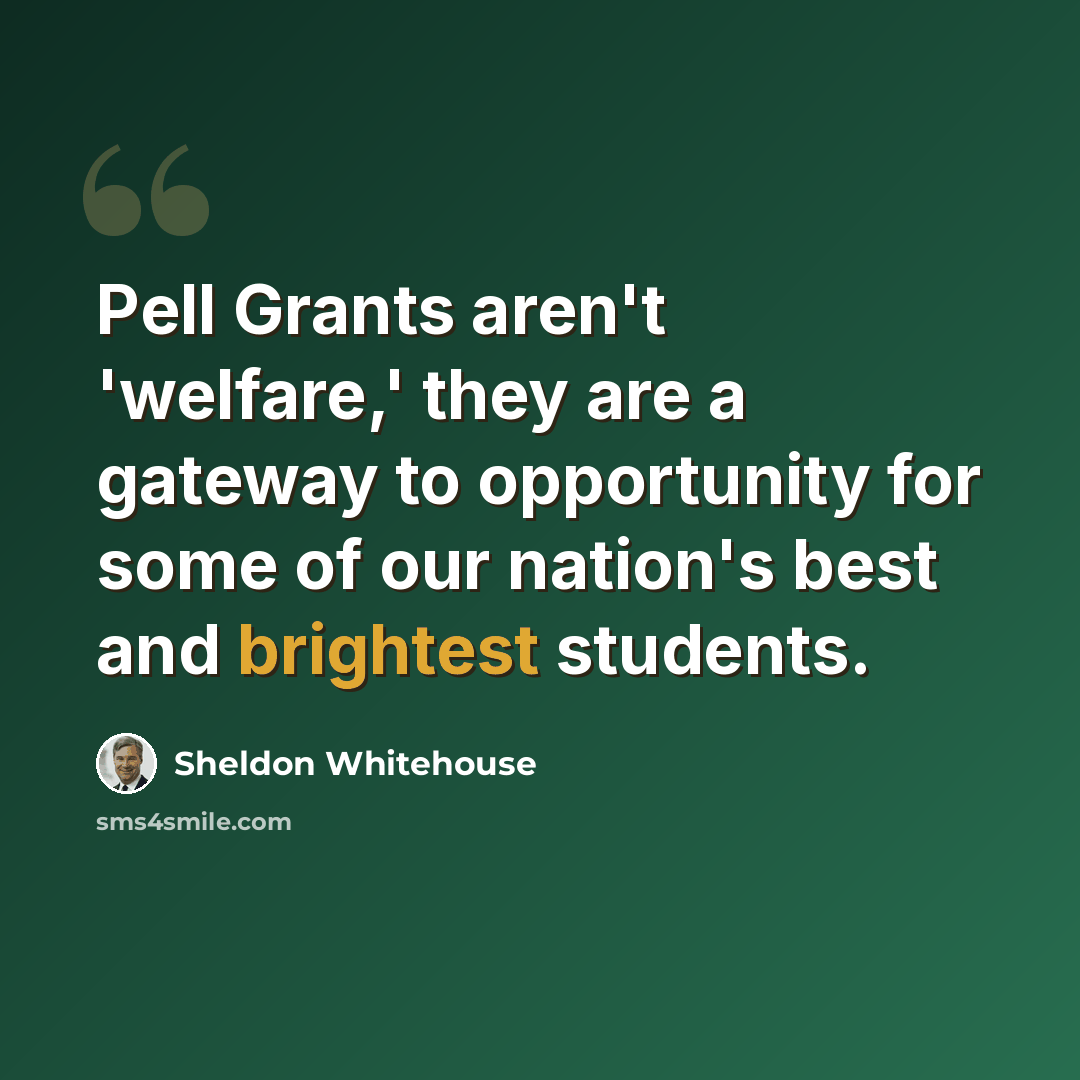 “Pell Grants aren't 'welfare,' they are a gateway to opportunity for some of our nation's best and brightest students.” quote by Sheldon Whitehouse