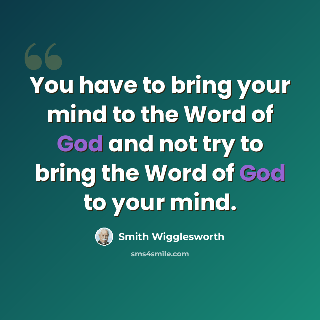 “You have to bring your mind to the Word of God and not try to bring the Word of God to your mind.” quote by Smith Wigglesworth