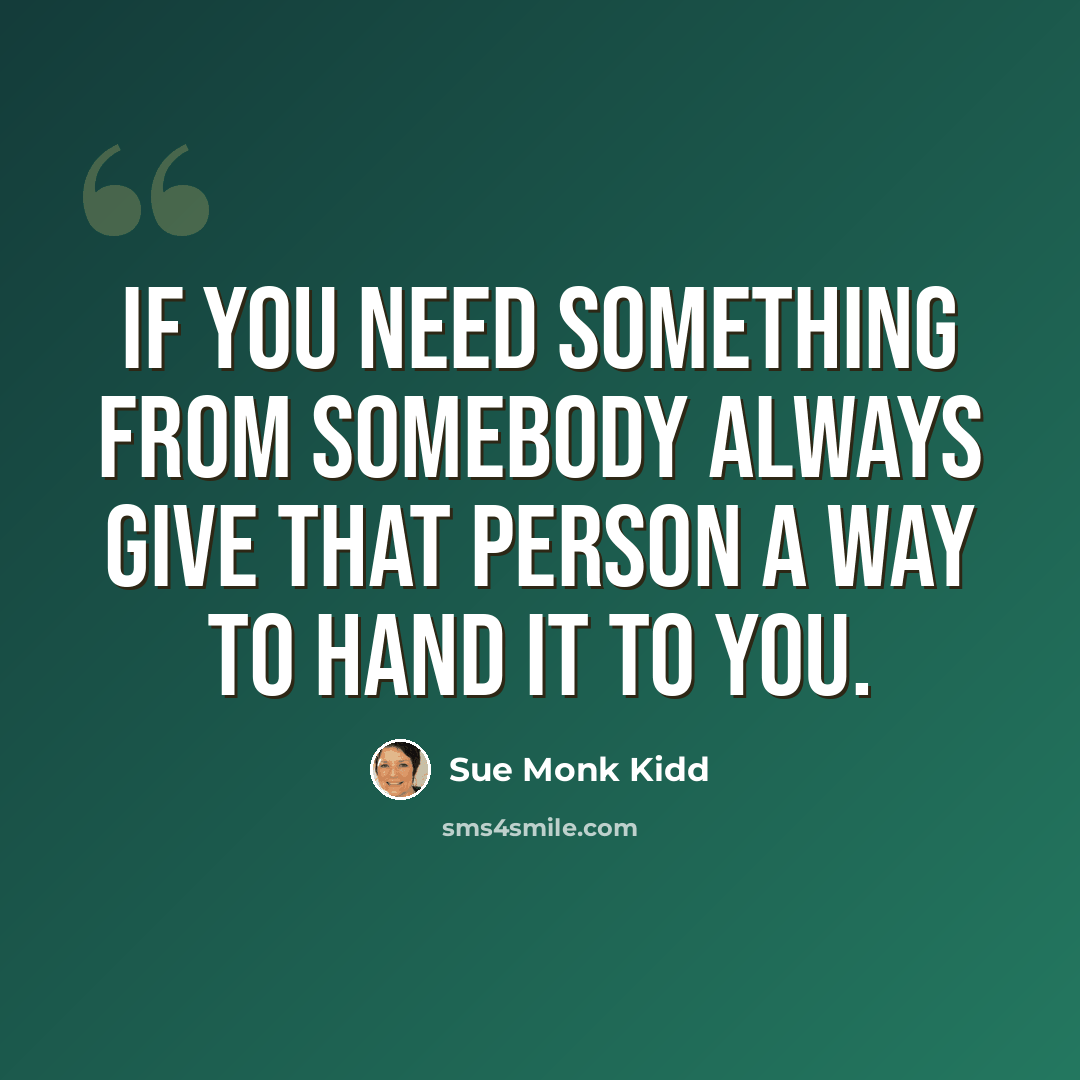 “If you need something from somebody always give that person a way to hand it to you.” quote by Sue Monk Kidd