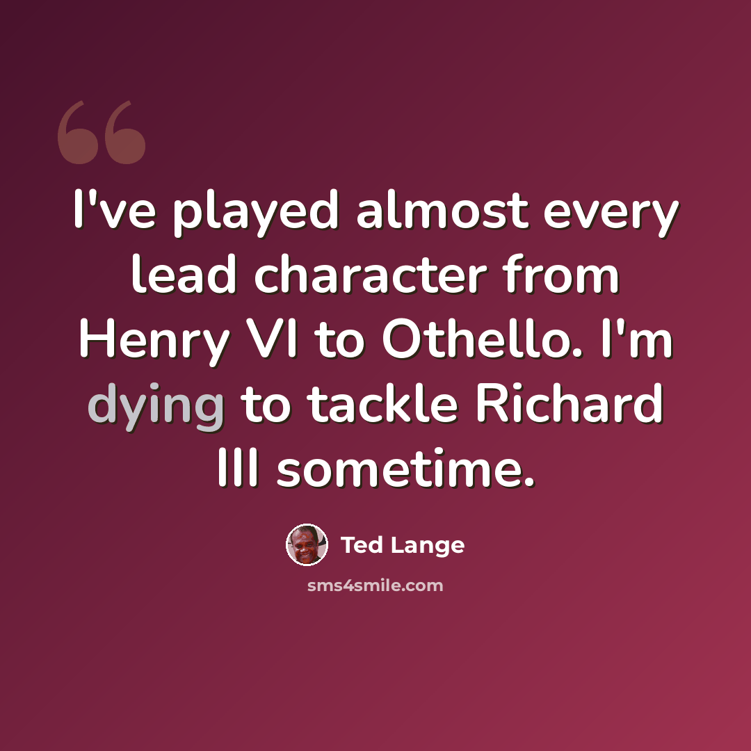 “I've played almost every lead character from Henry VI to Othello. I'm dying to tackle Richard III sometime.” quote by Ted Lange