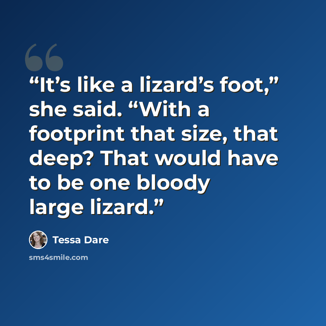 “It’s like a lizard’s foot,” she said. “With a footprint that size, that deep? That would have to be one bloody large lizard.” quote by Tessa Dare