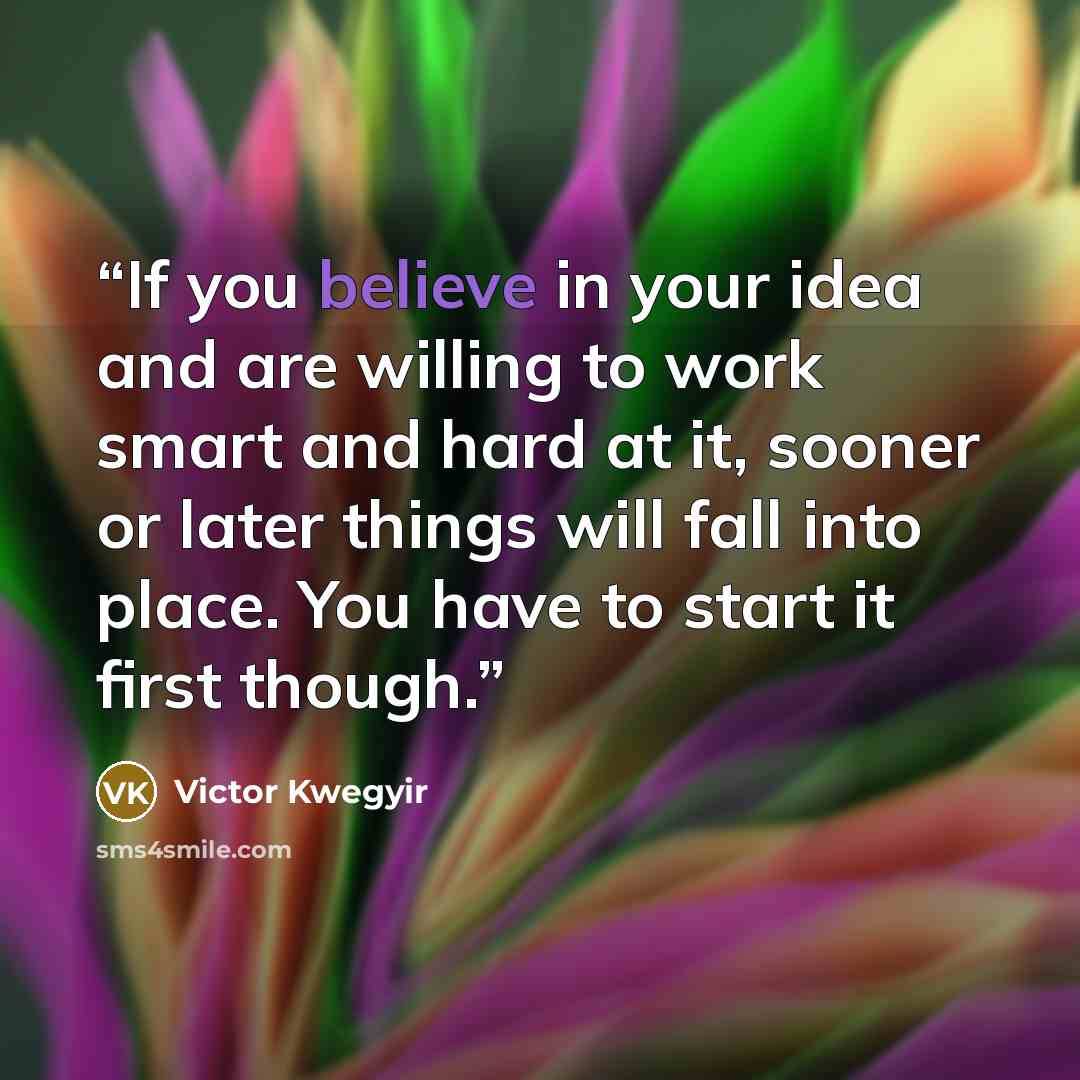 “If you believe in your idea and are willing to work smart and hard at it, sooner or later things will fall into place. You have to start it first though.” quote by Victor Kwegyir