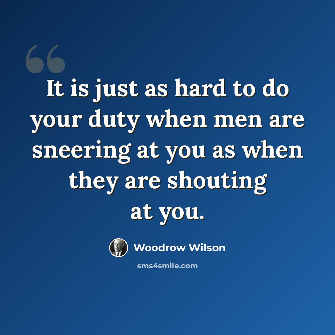 “It is just as hard to do your duty when men are sneering at you as when they are shouting at you.” quote by Woodrow Wilson