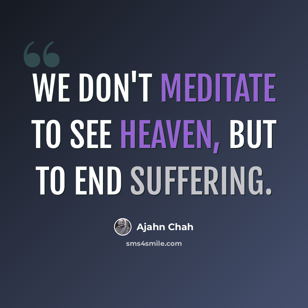 “We don't meditate to see heaven, but to end suffering.” quote by Ajahn Chah