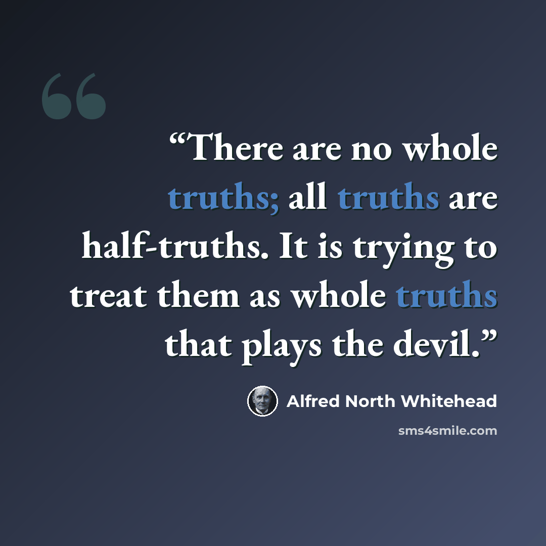 “There are no whole truths; all truths are half-truths. It is trying to treat them as whole truths that plays the devil.” quote by Alfred North Whitehead