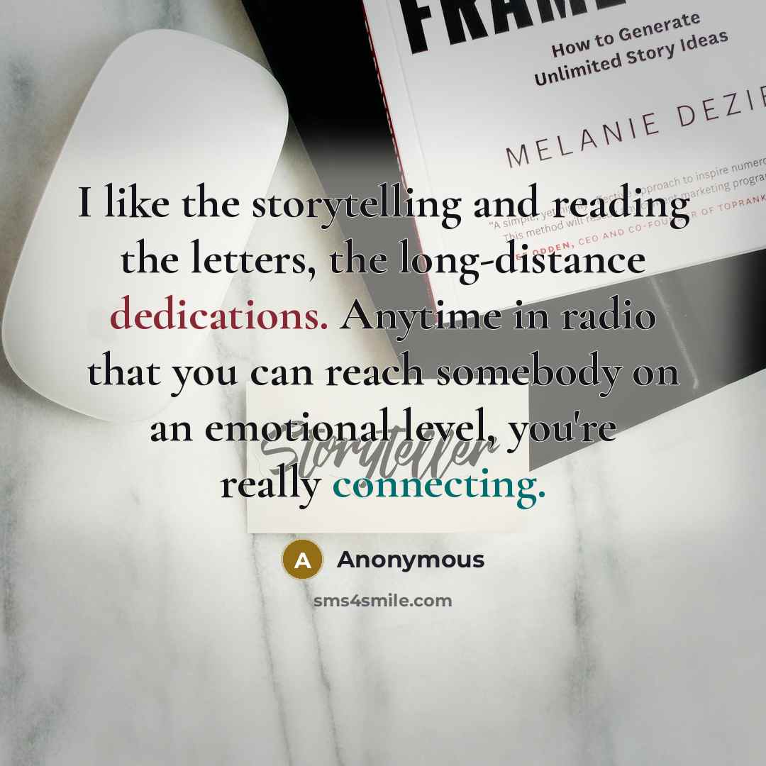 “I like the storytelling and reading the letters, the long-distance dedications. Anytime in radio that you can reach somebody on an emotional level, you're really connecting.” quote by Anonymous