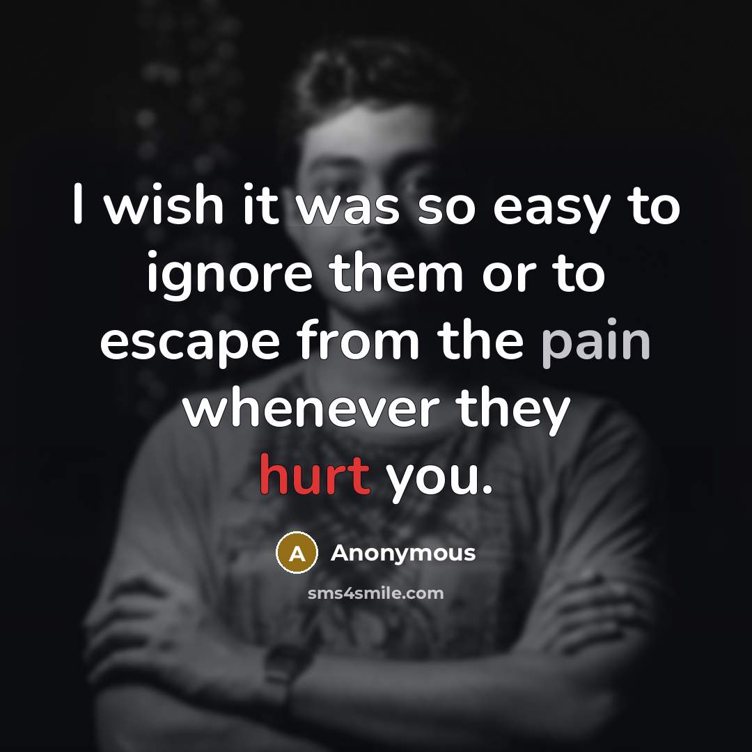 “I wish it was so easy to ignore them or to escape from the pain whenever they hurt you.” quote by Anonymous