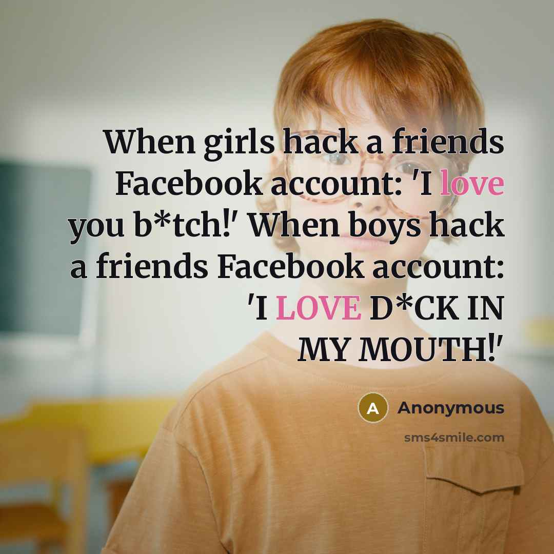 “When girls hack a friends Facebook account: 'I love you b*tch!' When boys hack a friends Facebook account: 'I LOVE D*CK IN MY MOUTH!'” quote by Anonymous