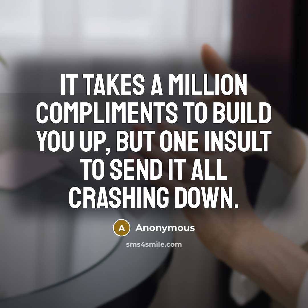 “It takes a million compliments to build you up, but one insult to send it all crashing down.” quote by Anonymous