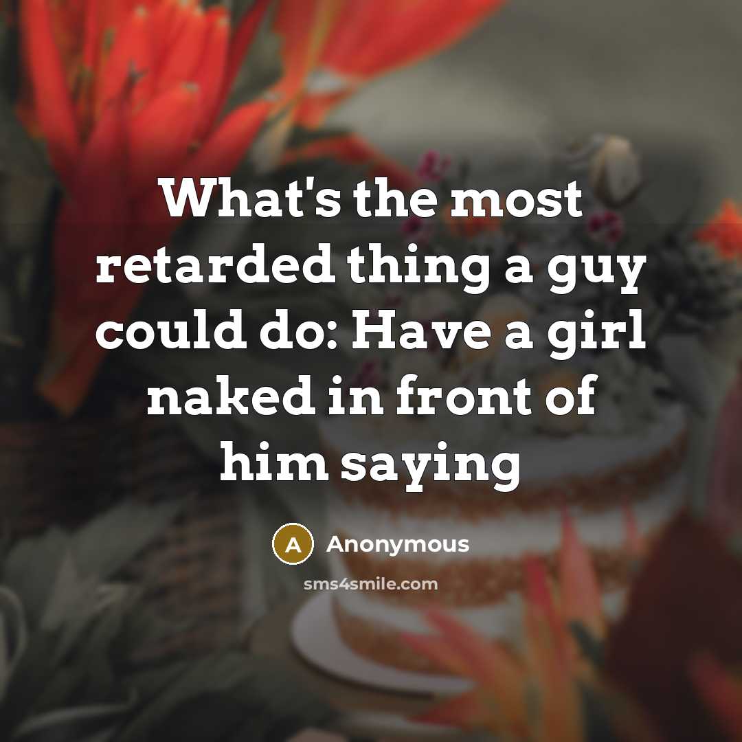 “What's the most retarded thing a guy could do: Have a girl naked in front of him saying” quote by Anonymous