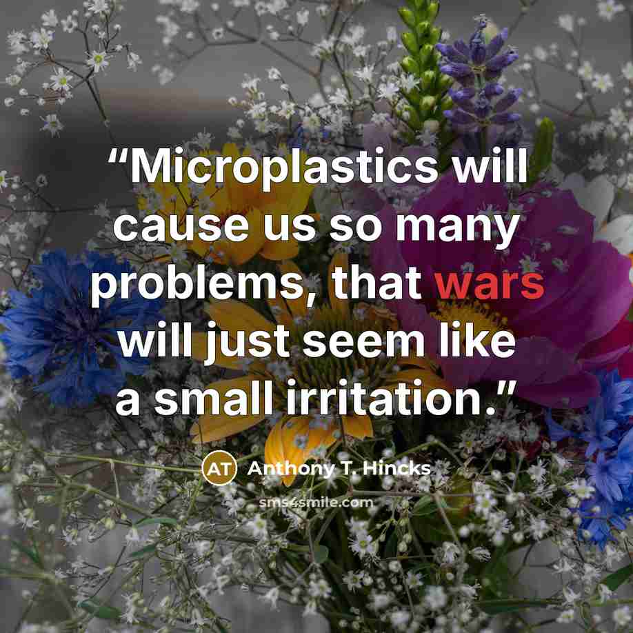 “Microplastics will cause us so many problems, that wars will just seem like a small irritation.” quote by Anthony T. Hincks