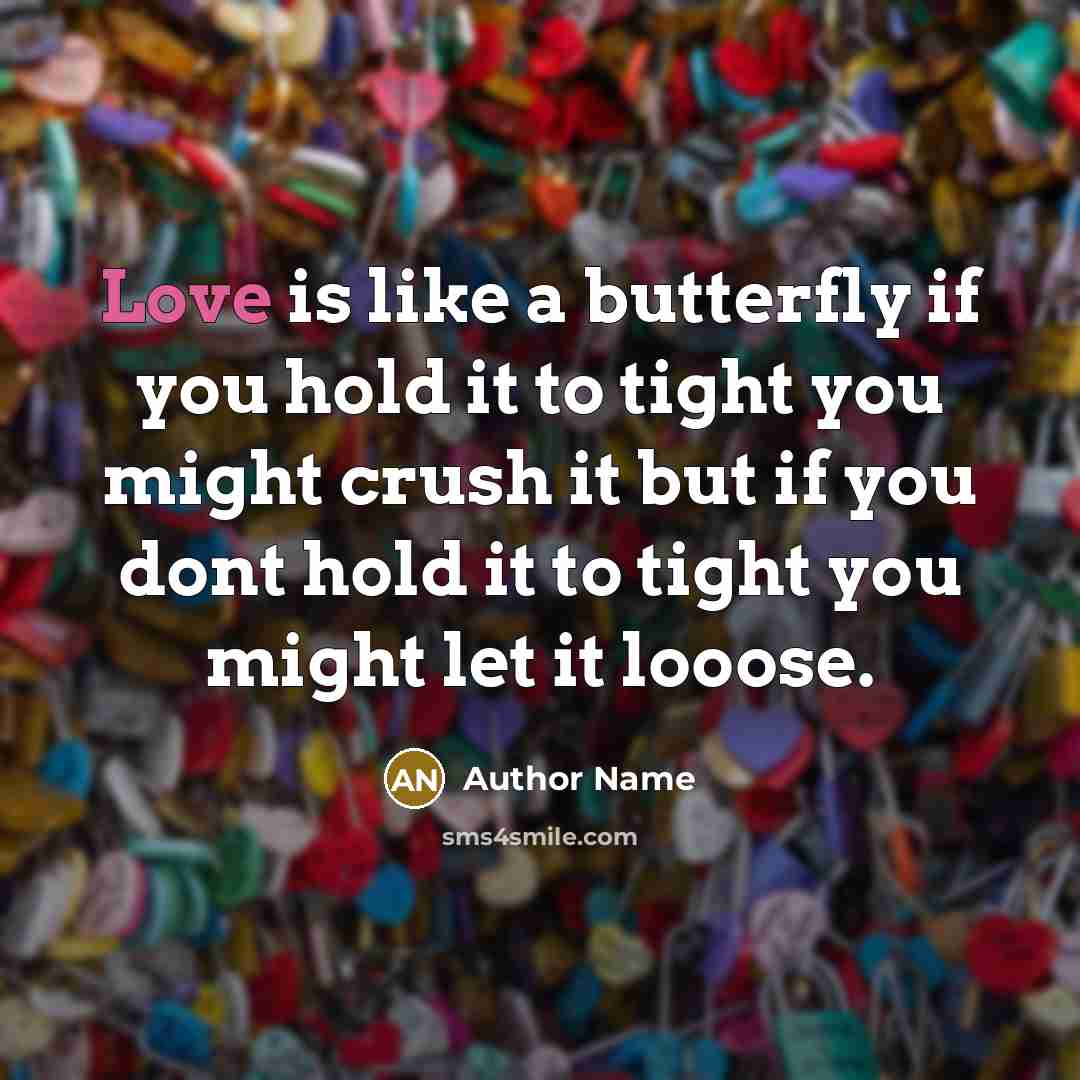 “Love is like a butterfly if you hold it to tight you might crush it but if you dont hold it to tight you might let it looose.” quote by Author Name