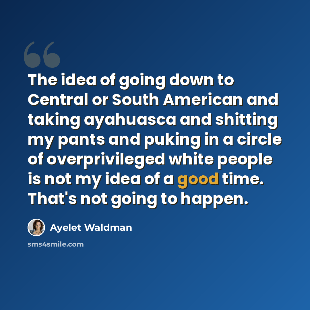 “The idea of going down to Central or South American and taking ayahuasca and shitting my pants and puking in a circle of overprivileged white people is not my idea of a good time. That's not going to happen.” quote by Ayelet Waldman