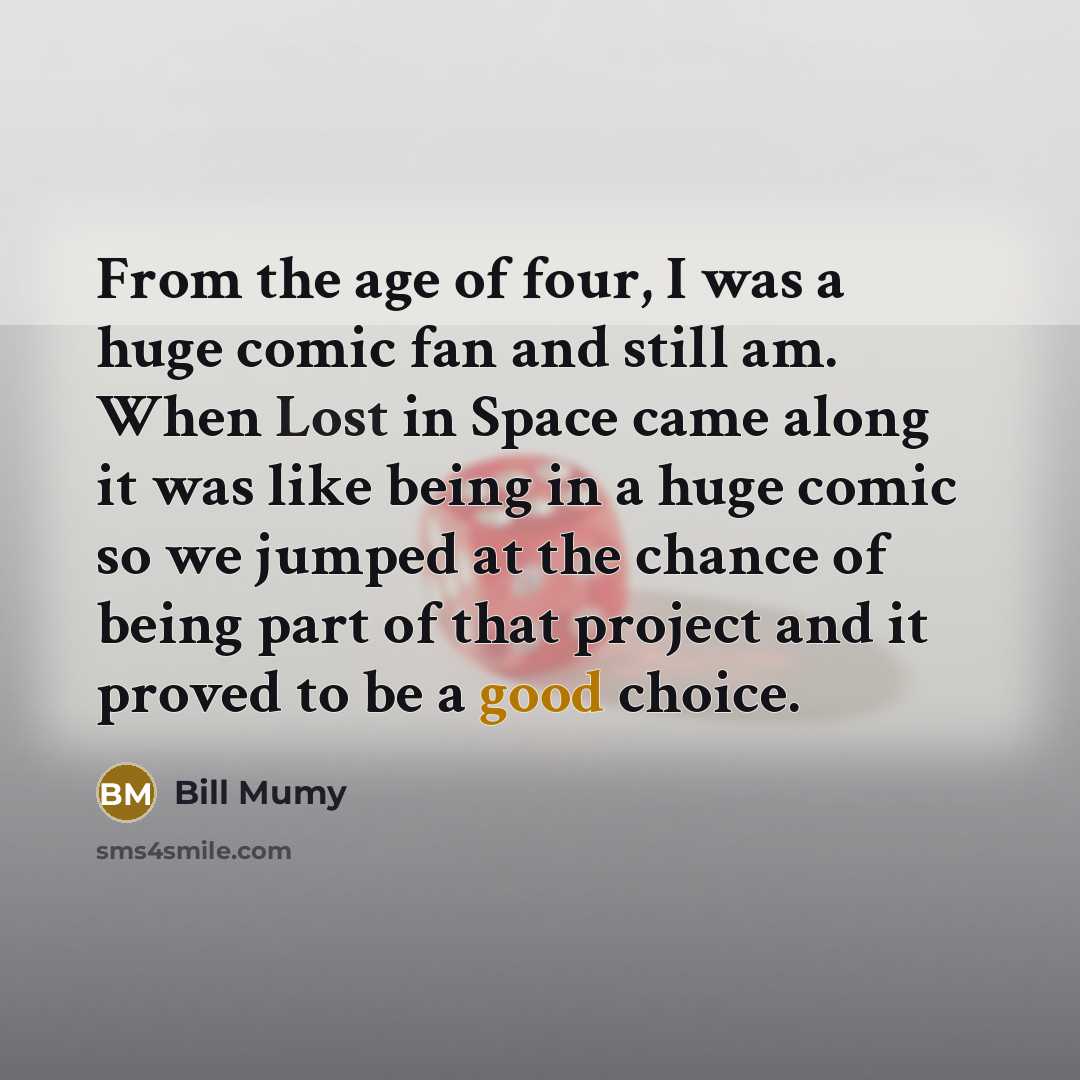 “From the age of four, I was a huge comic fan and still am. When Lost in Space came along it was like being in a huge comic so we jumped at the chance of being part of that project and it proved to be a good choice.” quote by Bill Mumy