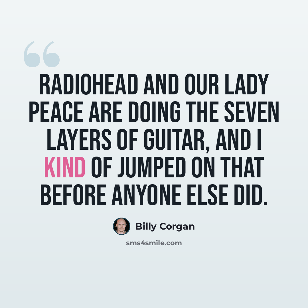 “Radiohead and Our Lady Peace are doing the seven layers of guitar, and I kind of jumped on that before anyone else did.” quote by Billy Corgan