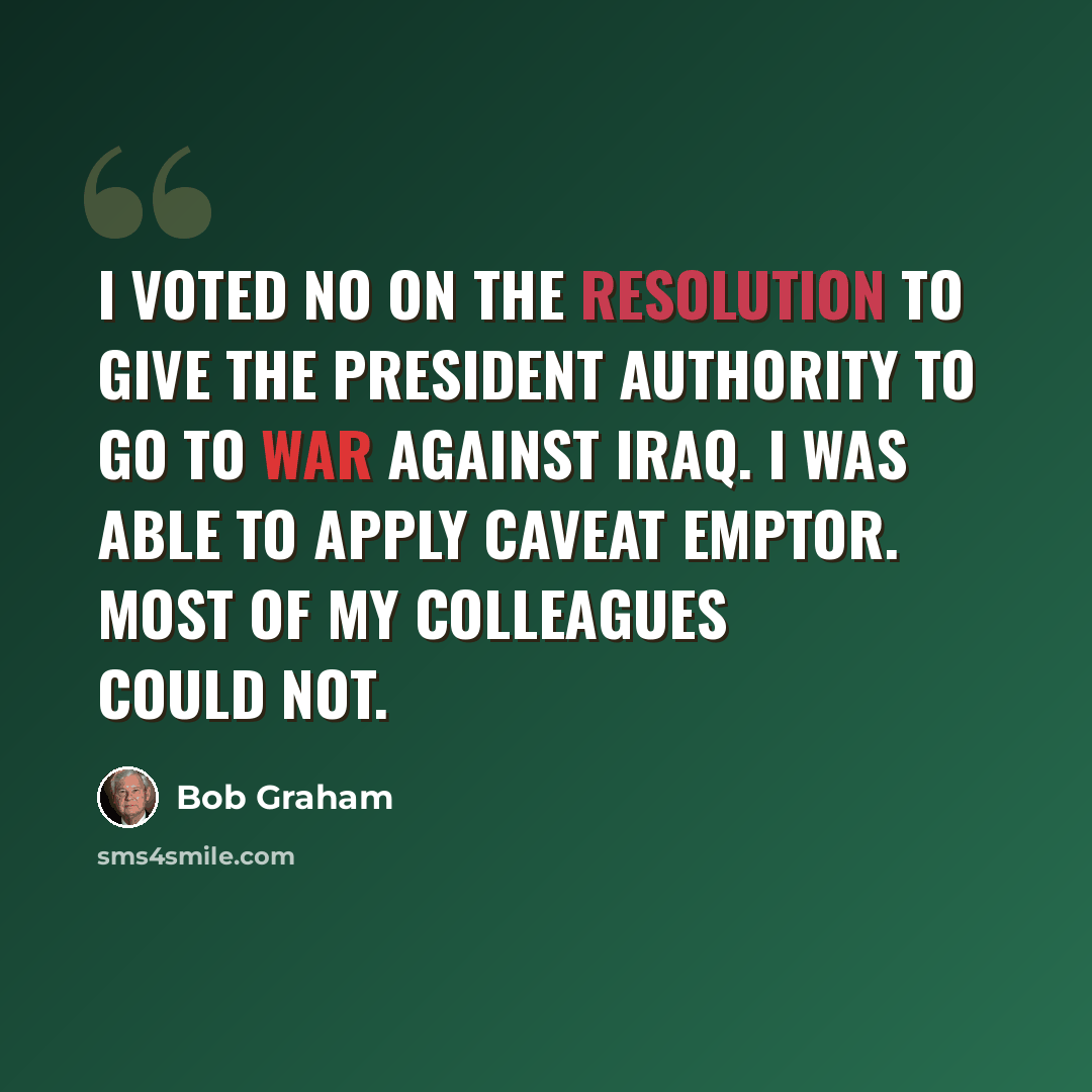 “I voted no on the resolution to give the president authority to go to war against Iraq. I was able to apply caveat emptor. Most of my colleagues could not.” quote by Bob Graham