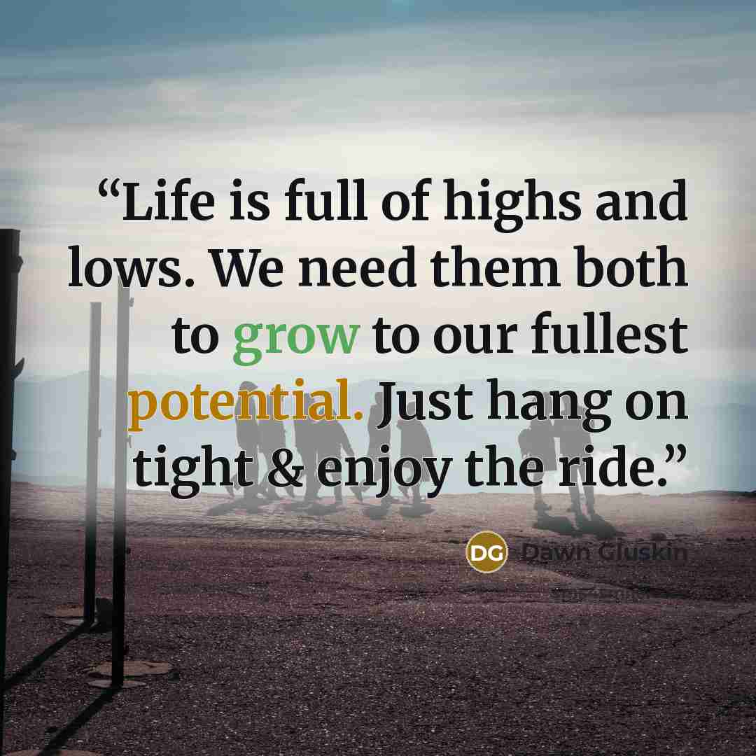 “Life is full of highs and lows. We need them both to grow to our fullest potential. Just hang on tight & enjoy the ride.” quote by Dawn Gluskin
