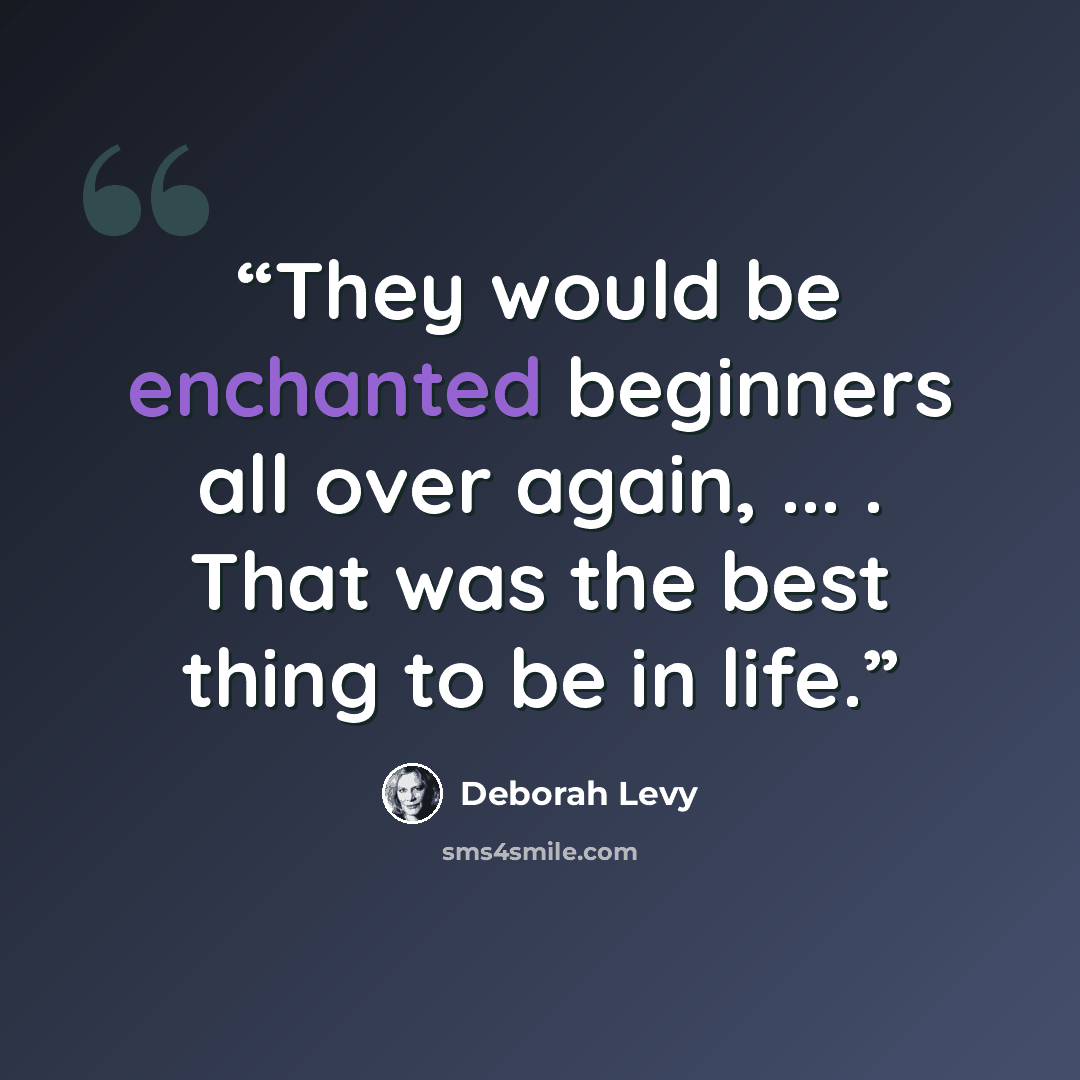 “They would be enchanted beginners all over again, ... . That was the best thing to be in life.” quote by Deborah Levy
