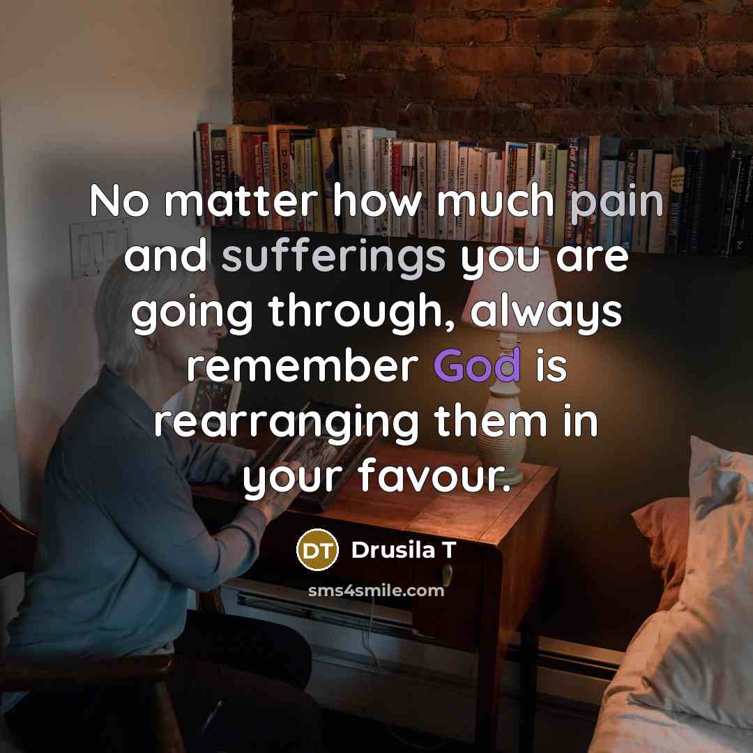 “No matter how much pain and sufferings you are going through, always remember God is rearranging them in your favour.” quote by Drusila T