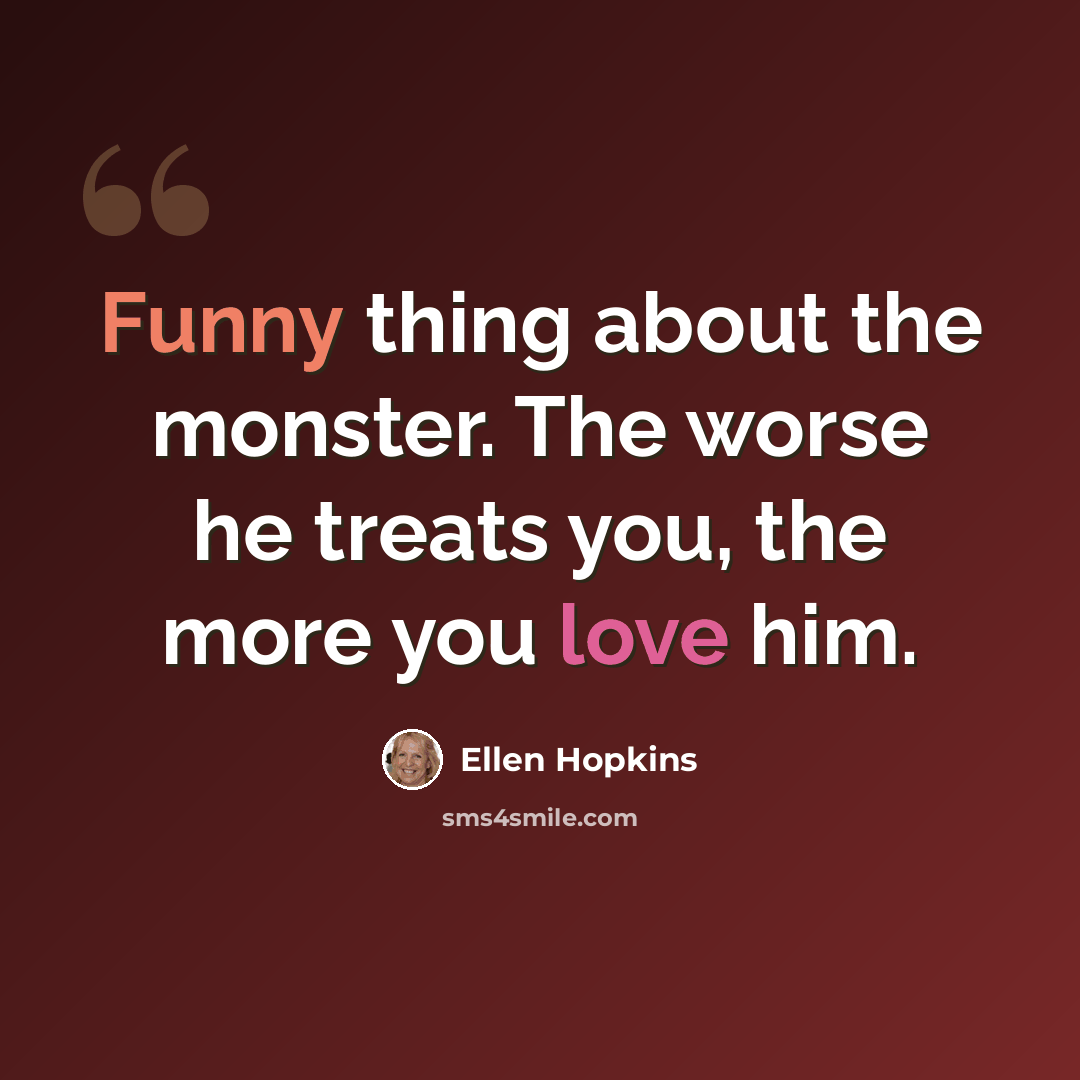“Funny thing about the monster. The worse he treats you, the more you love him.” quote by Ellen Hopkins