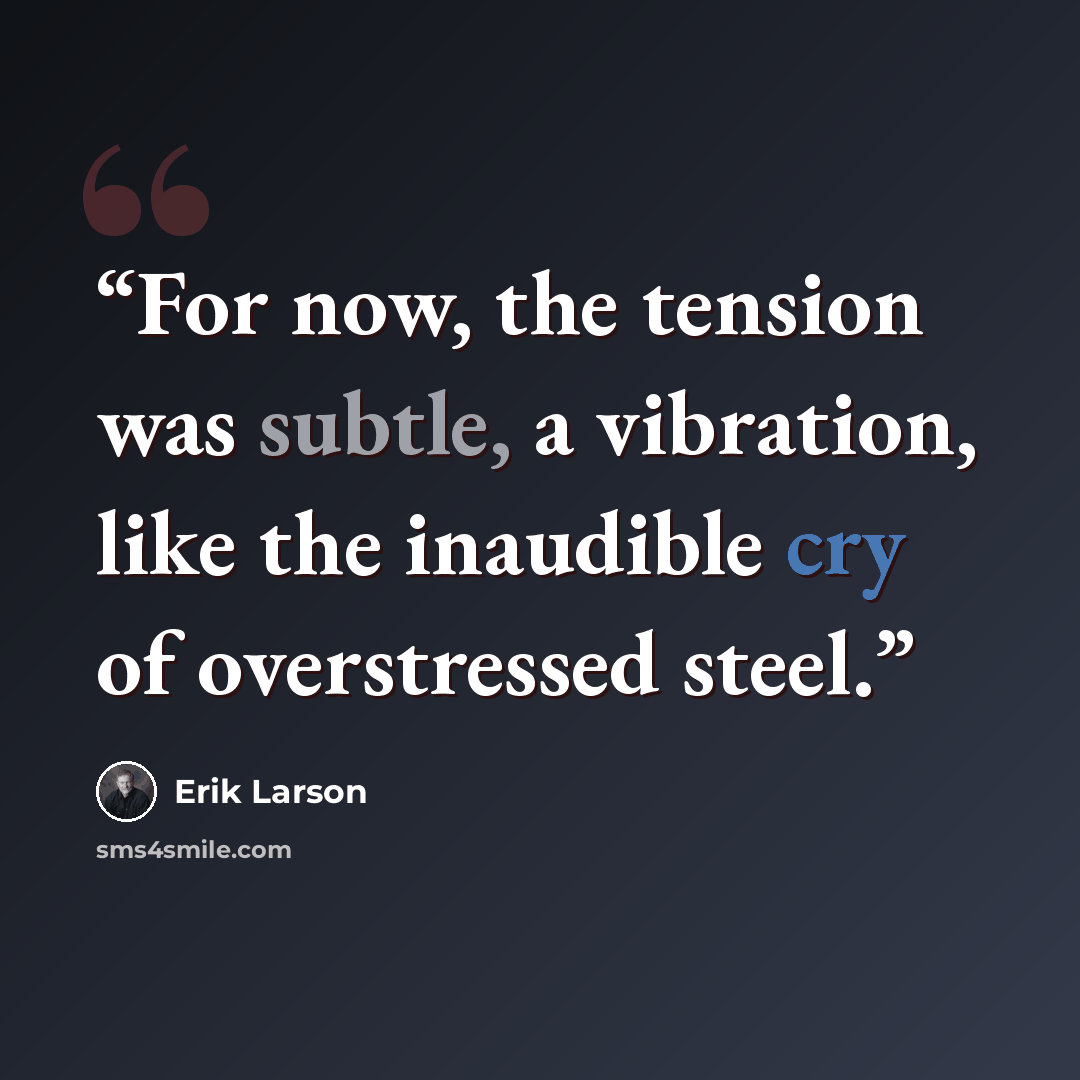 “For now, the tension was subtle, a vibration, like the inaudible cry of overstressed steel.” quote by Erik Larson