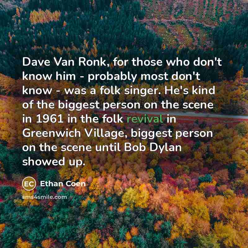 “Dave Van Ronk, for those who don't know him - probably most don't know - was a folk singer. He's kind of the biggest person on the scene in 1961 in the folk revival in Greenwich Village, biggest person on the scene until Bob Dylan showed up.” quote by Ethan Coen