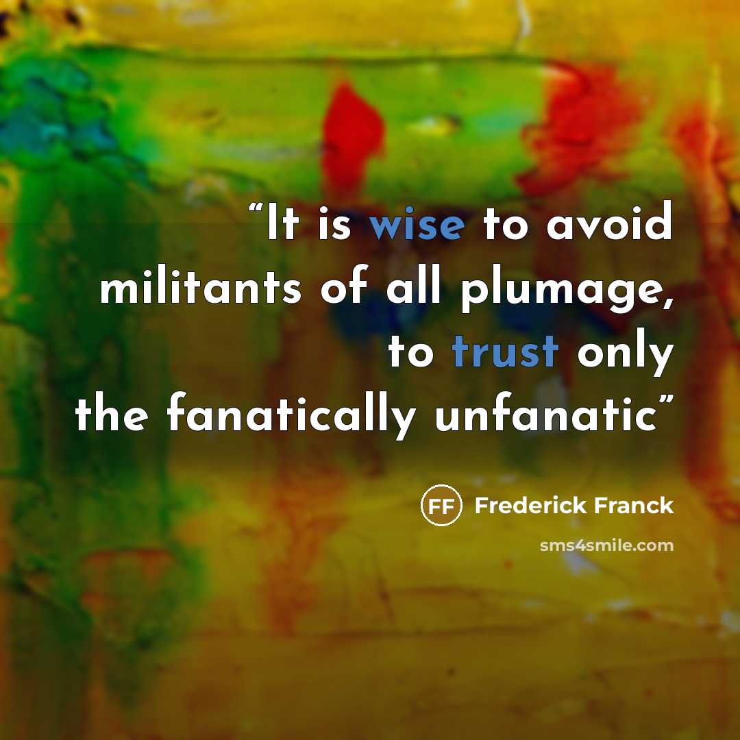 “It is wise to avoid militants of all plumage, to trust only the fanatically unfanatic” quote by Frederick Franck