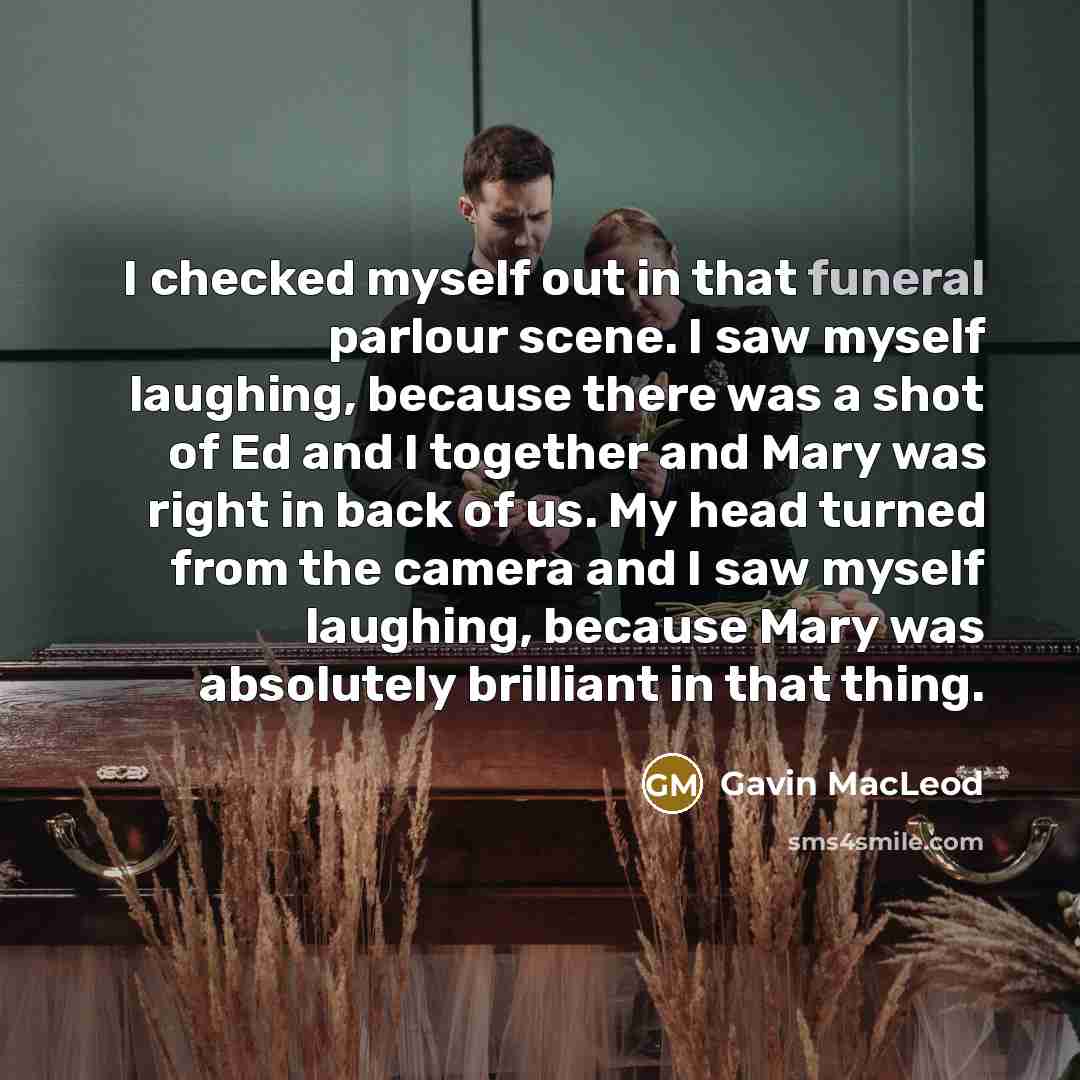 “I checked myself out in that funeral parlour scene. I saw myself laughing, because there was a shot of Ed and I together and Mary was right in back of us. My head turned from the camera and I saw myself laughing, because Mary was absolutely brilliant in that thing.” quote by Gavin MacLeod