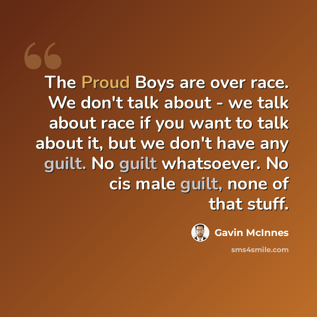 “The Proud Boys are over race. We don't talk about - we talk about race if you want to talk about it, but we don't have any guilt. No guilt whatsoever. No cis male guilt, none of that stuff.” quote by Gavin McInnes