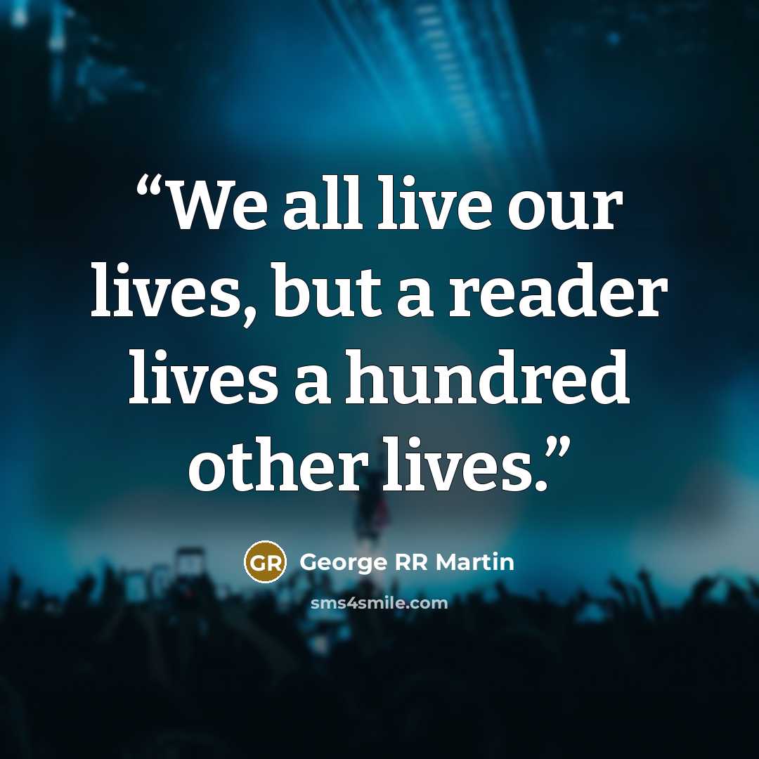 “We all live our lives, but a reader lives a hundred other lives.” quote by George RR Martin