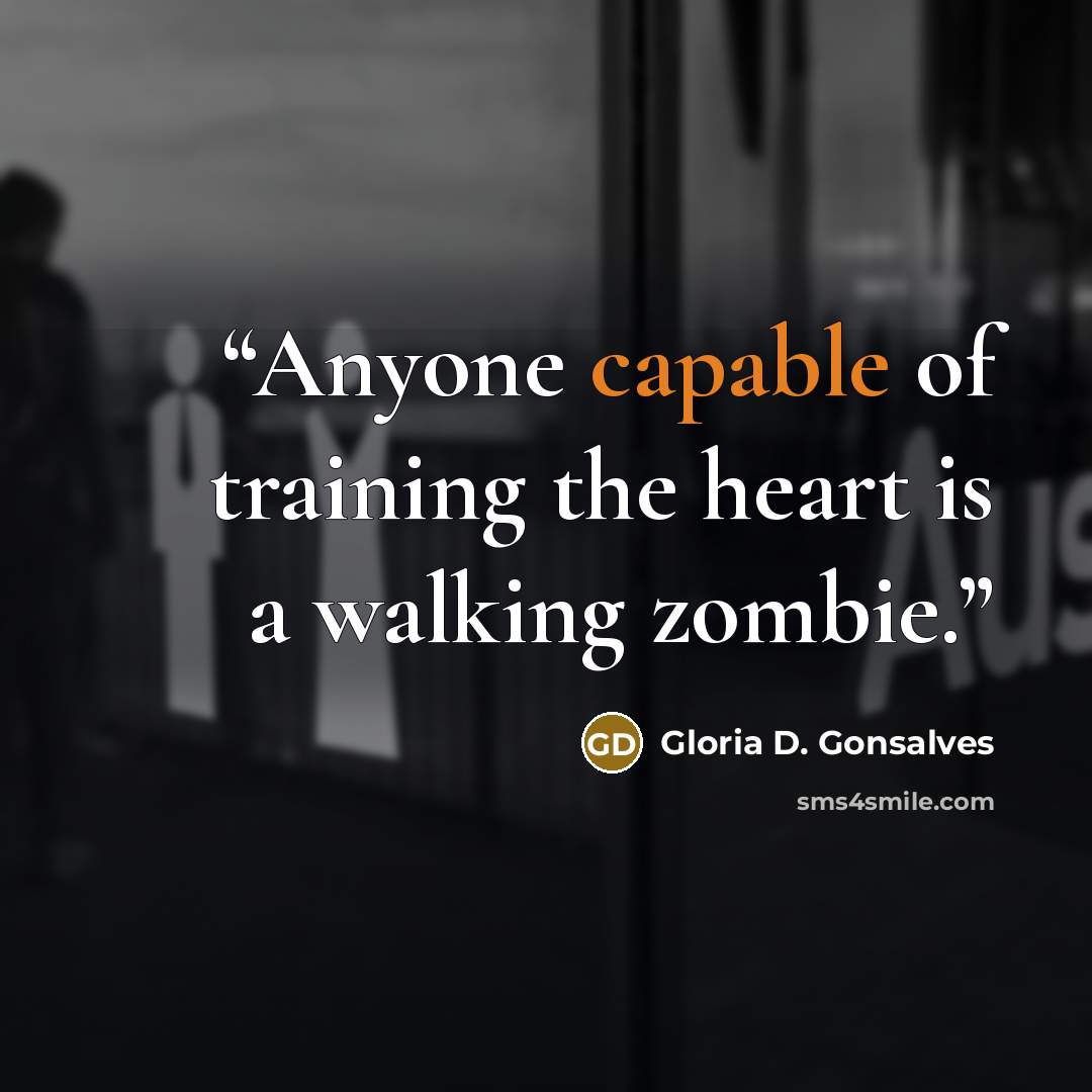 “Anyone capable of training the heart is a walking zombie.” quote by Gloria D. Gonsalves