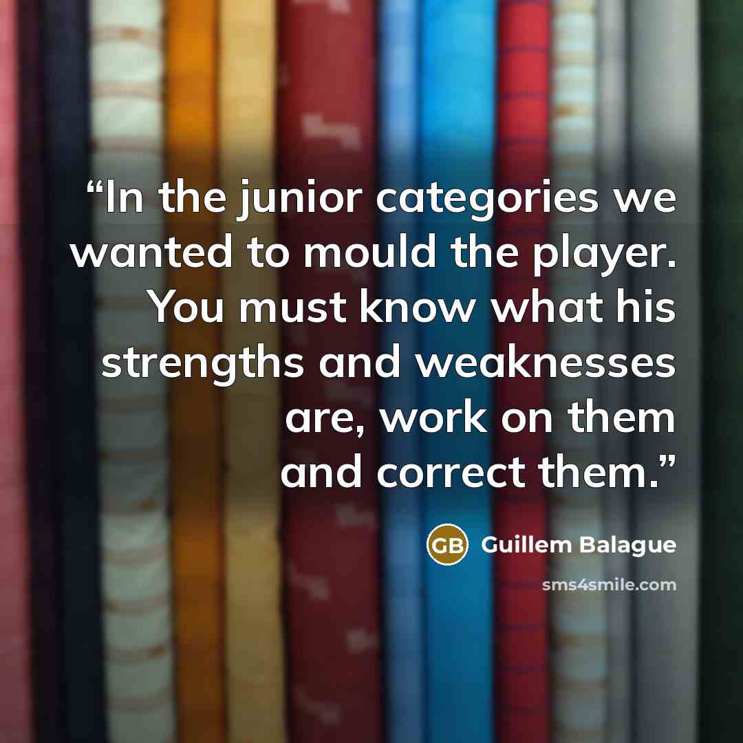 “In the junior categories we wanted to mould the player. You must know what his strengths and weaknesses are, work on them and correct them.” quote by Guillem Balague