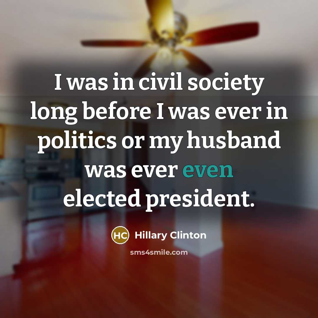“I was in civil society long before I was ever in politics or my husband was ever even elected president.” quote by Hillary Clinton