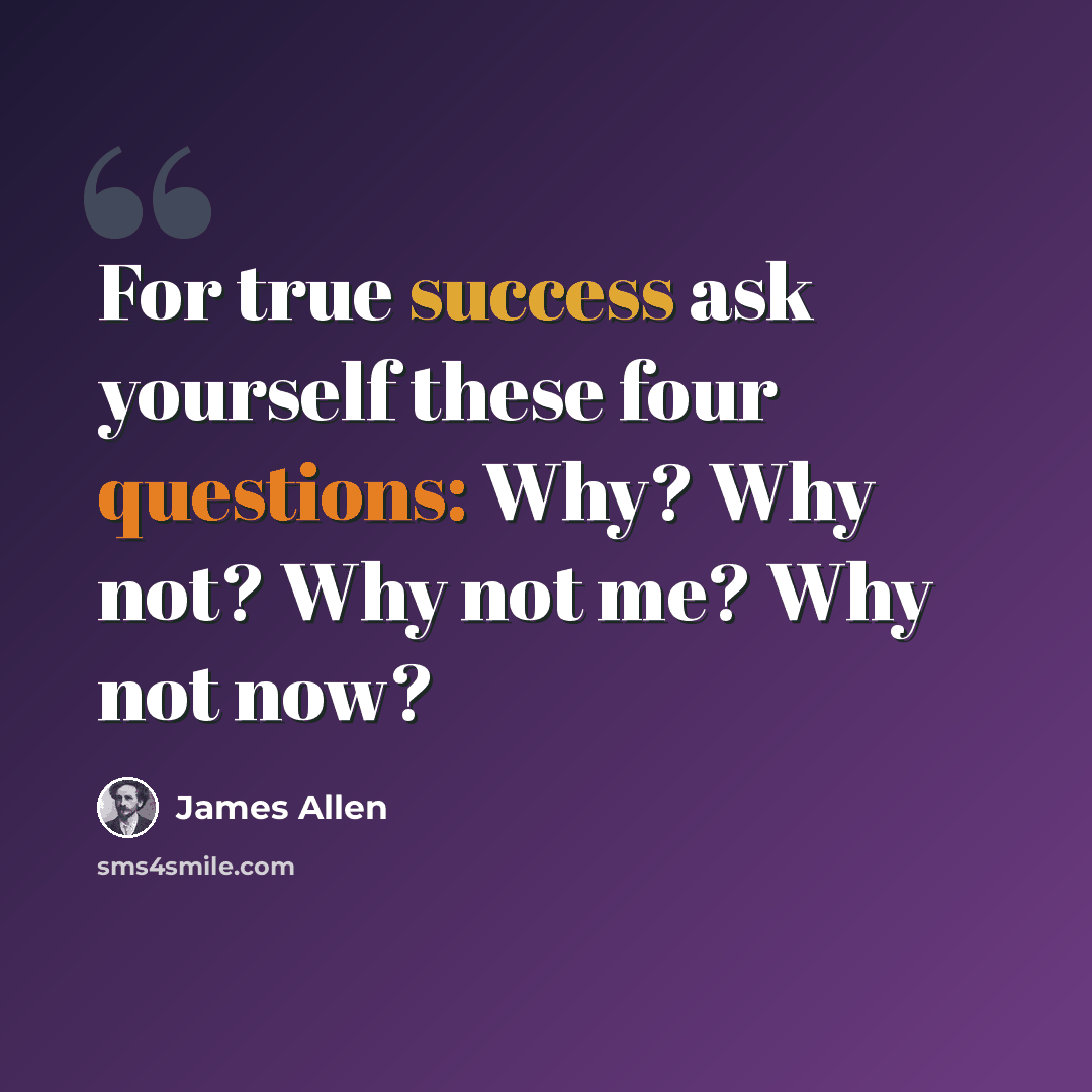 “For true success ask yourself these four questions: Why? Why not? Why not me? Why not now?” quote by James Allen