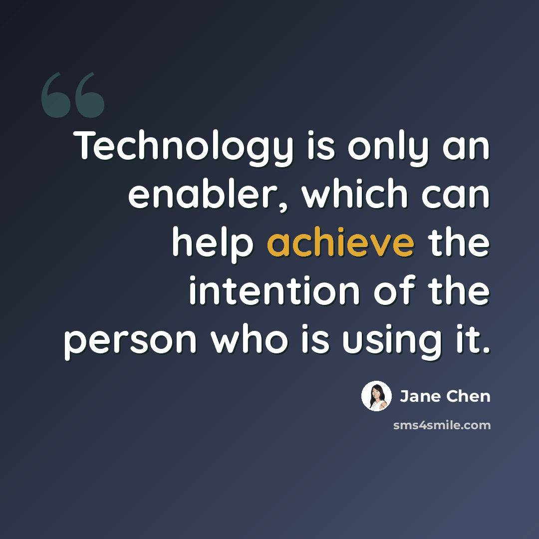 “Technology is only an enabler, which can help achieve the intention of the person who is using it.” quote by Jane Chen