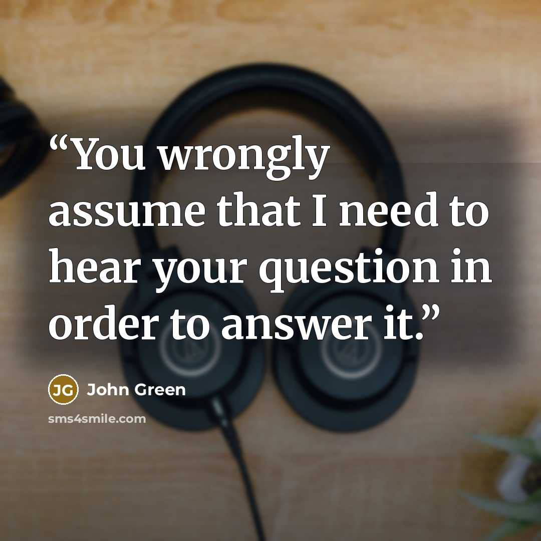 “You wrongly assume that I need to hear your question in order to answer it.” quote by John Green