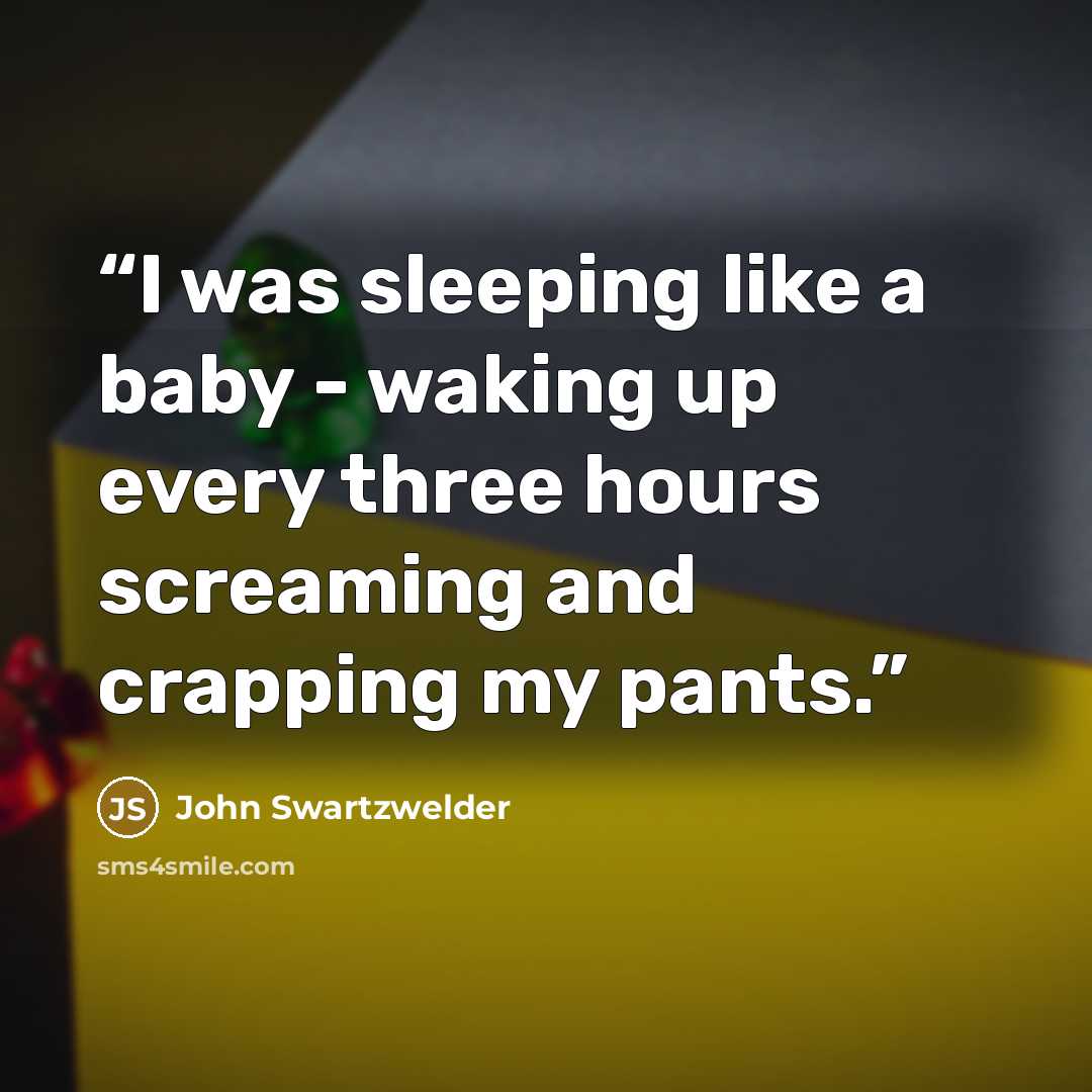 “I was sleeping like a baby - waking up every three hours screaming and crapping my pants.” quote by John Swartzwelder