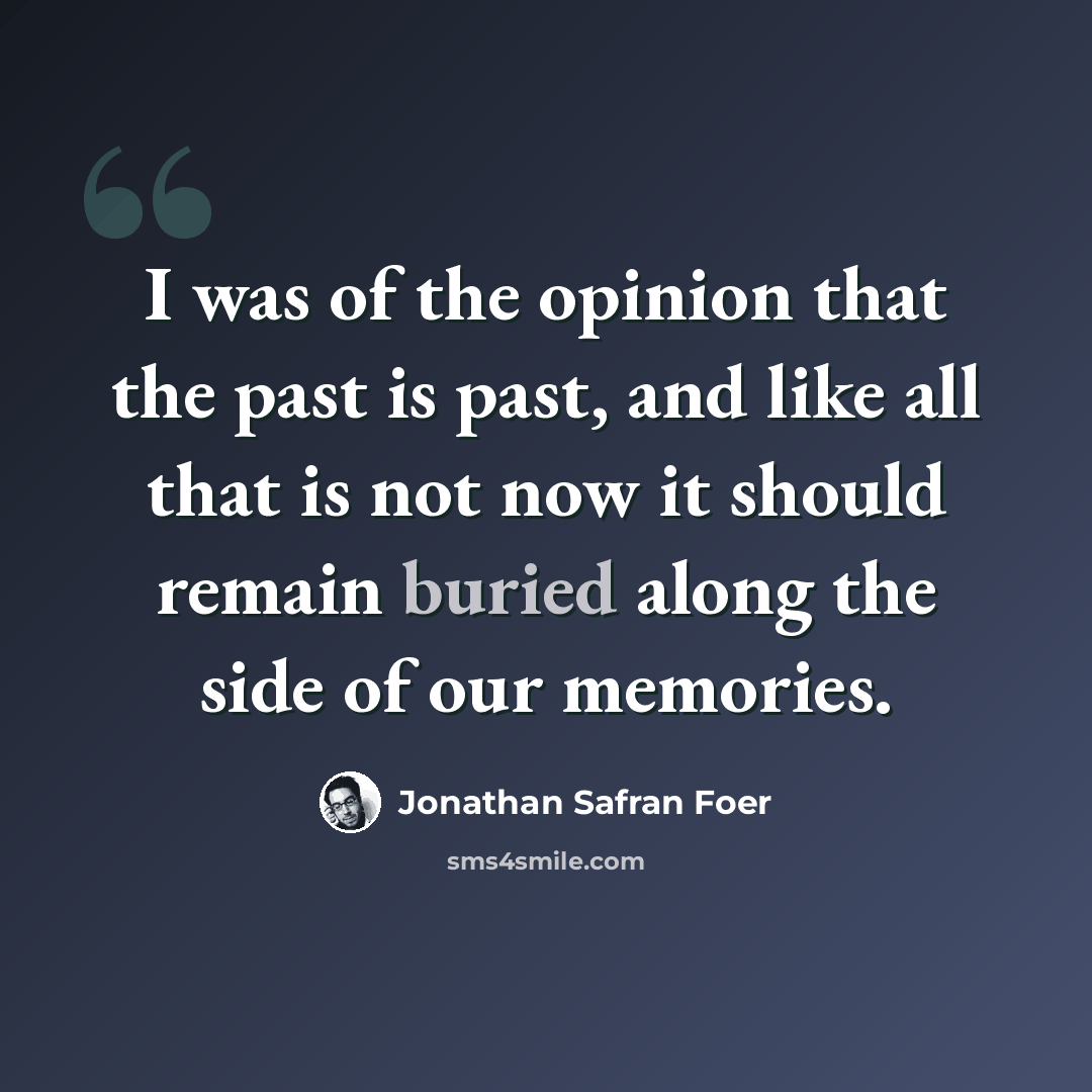 “I was of the opinion that the past is past, and like all that is not now it should remain buried along the side of our memories.” quote by Jonathan Safran Foer