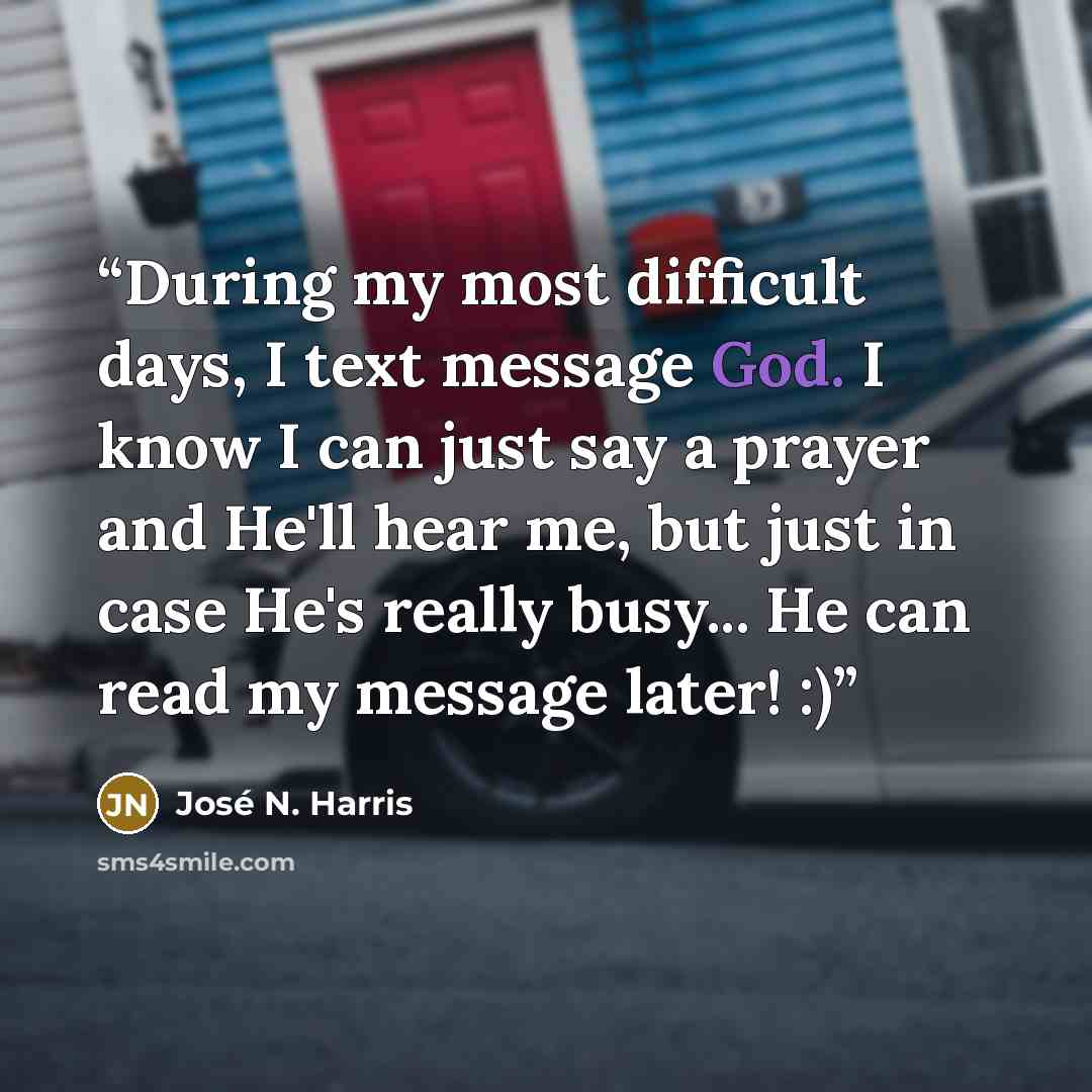 “During my most difficult days, I text message God. I know I can just say a prayer and He'll hear me, but just in case He's really busy... He can read my message later! :)” quote by José N. Harris