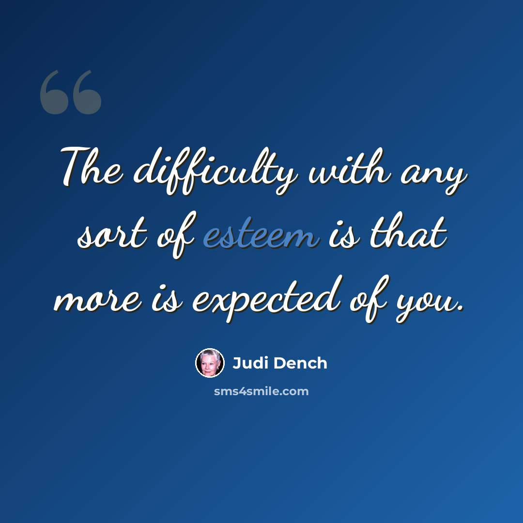 “The difficulty with any sort of esteem is that more is expected of you.” quote by Judi Dench