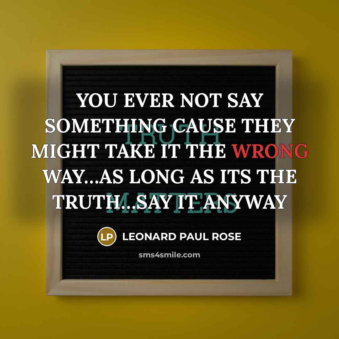 “YOU EVER NOT SAY SOMETHING CAUSE THEY MIGHT TAKE IT THE WRONG WAY…AS LONG AS ITS THE TRUTH…SAY IT ANYWAY” quote by Leonard Paul Rose