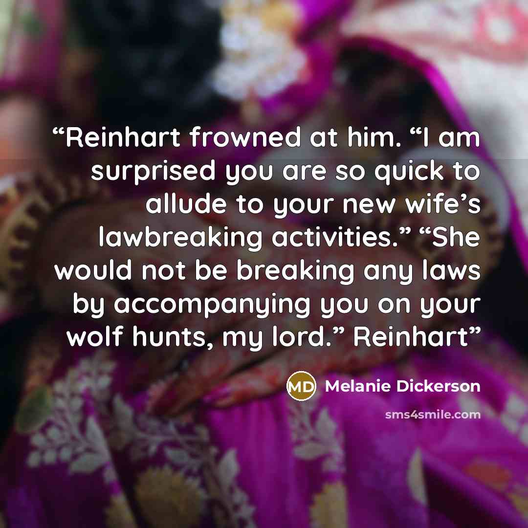 “Reinhart frowned at him. “I am surprised you are so quick to allude to your new wife’s lawbreaking activities.” “She would not be breaking any laws by accompanying you on your wolf hunts, my lord.” Reinhart” quote by Melanie Dickerson