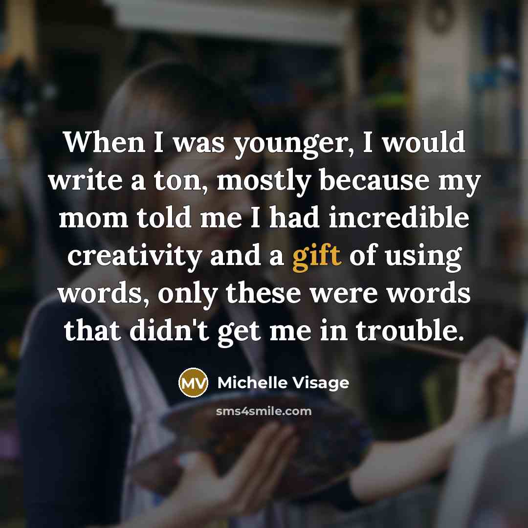 “When I was younger, I would write a ton, mostly because my mom told me I had incredible creativity and a gift of using words, only these were words that didn't get me in trouble.” quote by Michelle Visage