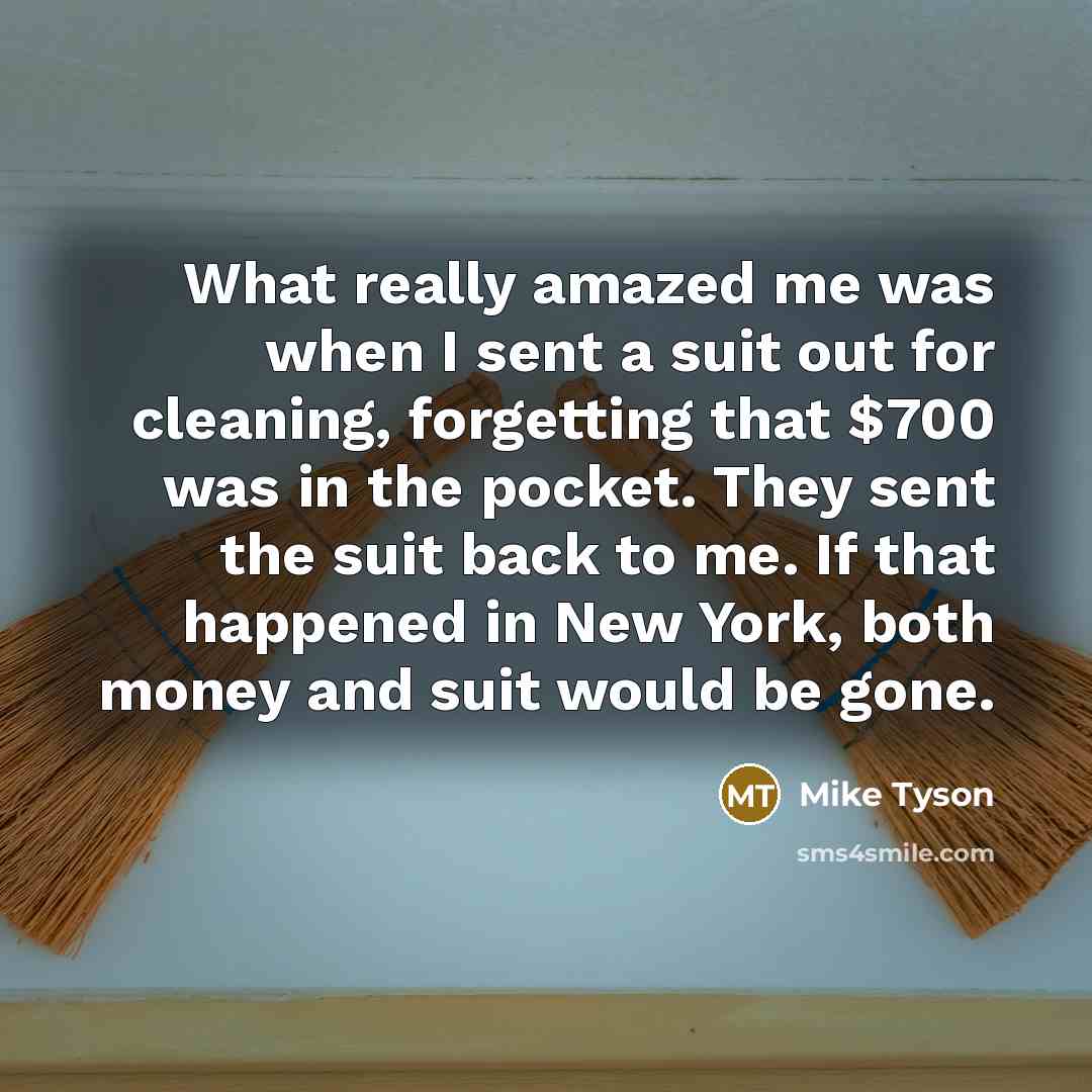 “What really amazed me was when I sent a suit out for cleaning, forgetting that $700 was in the pocket. They sent the suit back to me. If that happened in New York, both money and suit would be gone.” quote by Mike Tyson