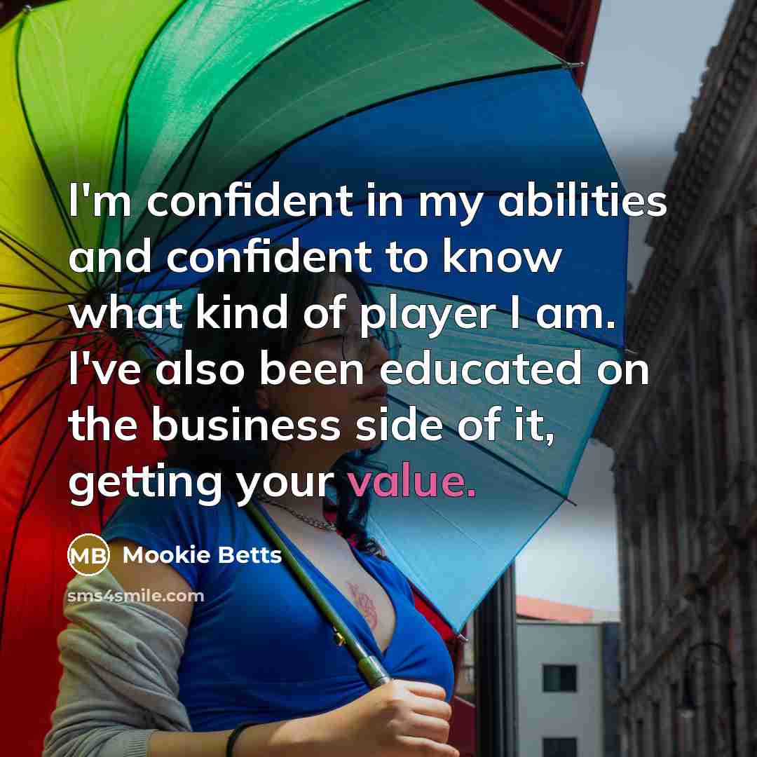 “I'm confident in my abilities and confident to know what kind of player I am. I've also been educated on the business side of it, getting your value.” quote by Mookie Betts